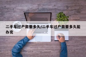 二手车过户需要多久/二手车过户需要多久能办完
