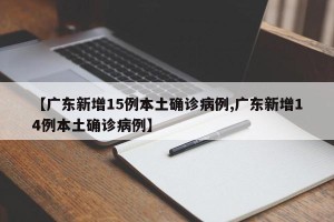 【广东新增15例本土确诊病例,广东新增14例本土确诊病例】