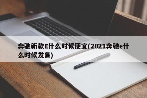 奔驰新款E什么时候便宜(2021奔驰e什么时候发售)