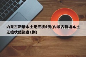 内蒙古新增本土无症状4例(内蒙古新增本土无症状感染者1例)