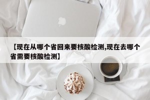 【现在从哪个省回来要核酸检测,现在去哪个省需要核酸检测】