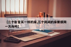 【三个卧室买一样的床,三个房间的床要摆同一方向吗】