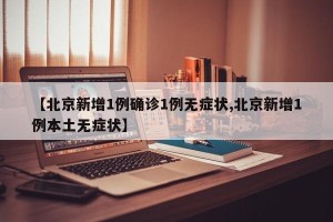 【北京新增1例确诊1例无症状,北京新增1例本土无症状】