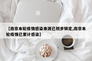 【南京本轮疫情感染来源已初步锁定,南京本轮疫情已累计感染】