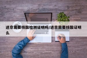 进京需要核酸检测证明吗/进京需要核酸证明么