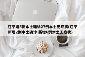 辽宁增5例本土确诊27例本土无症状(辽宁新增2例本土确诊 新增6例本土无症状)