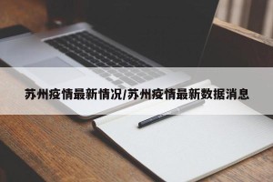 苏州疫情最新情况/苏州疫情最新数据消息