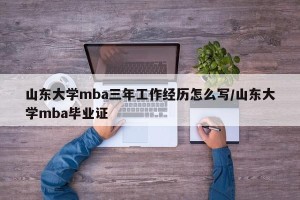 山东大学mba三年工作经历怎么写/山东大学mba毕业证