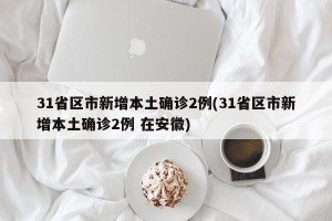 31省区市新增本土确诊2例(31省区市新增本土确诊2例 在安徽)