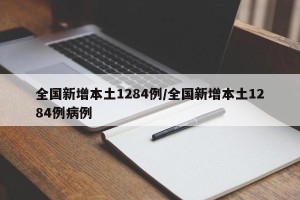 全国新增本土1284例/全国新增本土1284例病例
