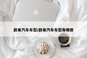 蔚来汽车车型/蔚来汽车车型有哪些