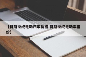 【特斯拉纯电动汽车价格,特斯拉纯电动车售价】