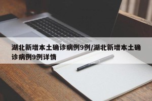 湖北新增本土确诊病例9例/湖北新增本土确诊病例9例详情