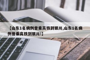 【山东1名病例曾乘高铁到银川,山东1名病例曾乘高铁到银川!】