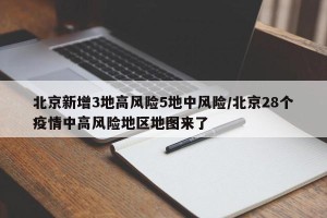 北京新增3地高风险5地中风险/北京28个疫情中高风险地区地图来了