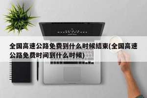 全国高速公路免费到什么时候结束(全国高速公路免费时间到什么时候)