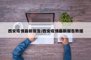 西安疫情最新报告/西安疫情最新报告数据
