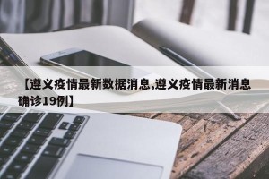 【遵义疫情最新数据消息,遵义疫情最新消息确诊19例】
