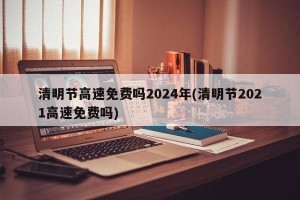 清明节高速免费吗2024年(清明节2021高速免费吗)