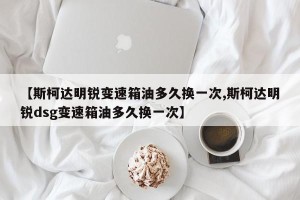 【斯柯达明锐变速箱油多久换一次,斯柯达明锐dsg变速箱油多久换一次】