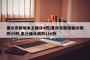 重庆市新增本土确诊4例/重庆市新增确诊病例35例,累计确诊病例110例