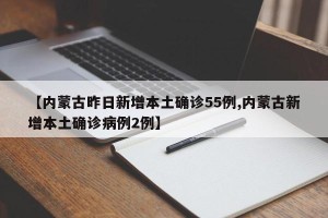 【内蒙古昨日新增本土确诊55例,内蒙古新增本土确诊病例2例】