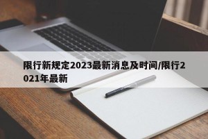 限行新规定2023最新消息及时间/限行2021年最新