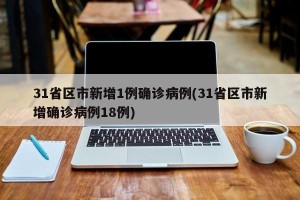 31省区市新增1例确诊病例(31省区市新增确诊病例18例)
