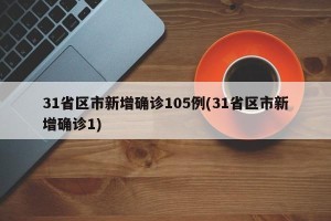 31省区市新增确诊105例(31省区市新增确诊1)