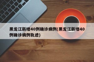 黑龙江新增40例确诊病例(黑龙江新增40例确诊病例轨迹)