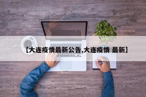 【大连疫情最新公告,大连疫情 最新】