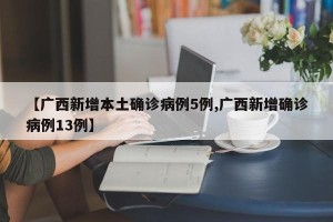 【广西新增本土确诊病例5例,广西新增确诊病例13例】