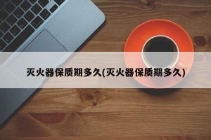 灭火器保质期多久(灭火器保质期多久)