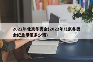 2022年北京冬奥会(2022年北京冬奥会纪念币值多少钱)