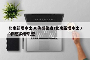 北京新增本土30例感染者/北京新增本土30例感染者轨迹