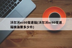 沃尔沃xc60变速箱(沃尔沃xc60变速箱换油要多少升)