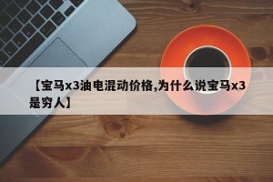【宝马x3油电混动价格,为什么说宝马x3是穷人】 【宝马x3油电混动价格,为什么说宝马x3是穷人】