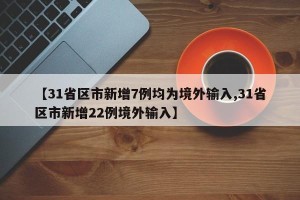 【31省区市新增7例均为境外输入,31省区市新增22例境外输入】
