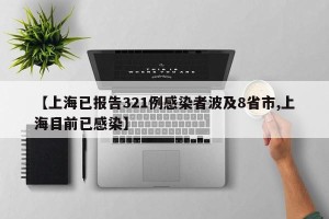 【上海已报告321例感染者波及8省市,上海目前已感染】
