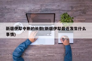 新疆伊犁中断的长假(新疆伊犁最近发生什么事情)