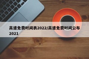 高速免费时间表2022/高速免费时间公布2021