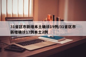 31省区市新增本土确诊19例/31省区市新增确诊17例本土2例