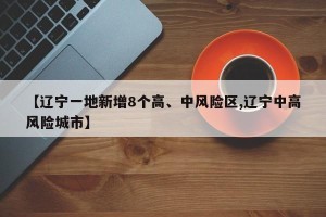 【辽宁一地新增8个高、中风险区,辽宁中高风险城市】