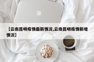 【云南昆明疫情最新情况,云南昆明疫情新增情况】