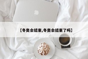 【冬奥会结束,冬奥会结束了吗】