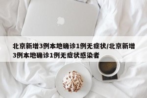 北京新增3例本地确诊1例无症状/北京新增3例本地确诊1例无症状感染者