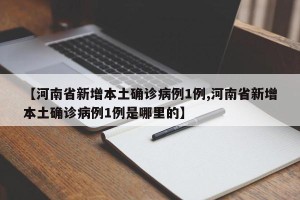 【河南省新增本土确诊病例1例,河南省新增本土确诊病例1例是哪里的】