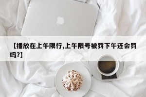 【播放在上午限行,上午限号被罚下午还会罚吗?】