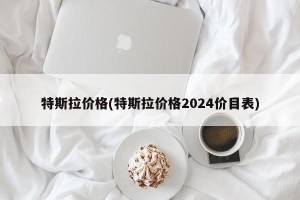 特斯拉价格(特斯拉价格2024价目表)