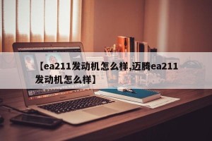 【ea211发动机怎么样,迈腾ea211发动机怎么样】